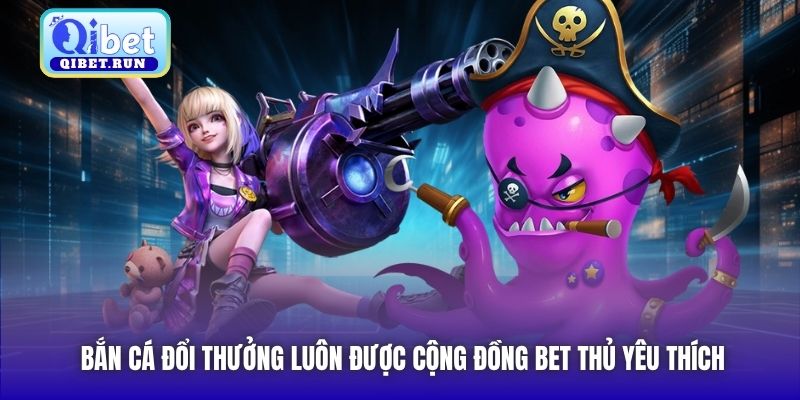 Bắn cá đổi thưởng luôn được cộng đồng bet thủ yêu thích